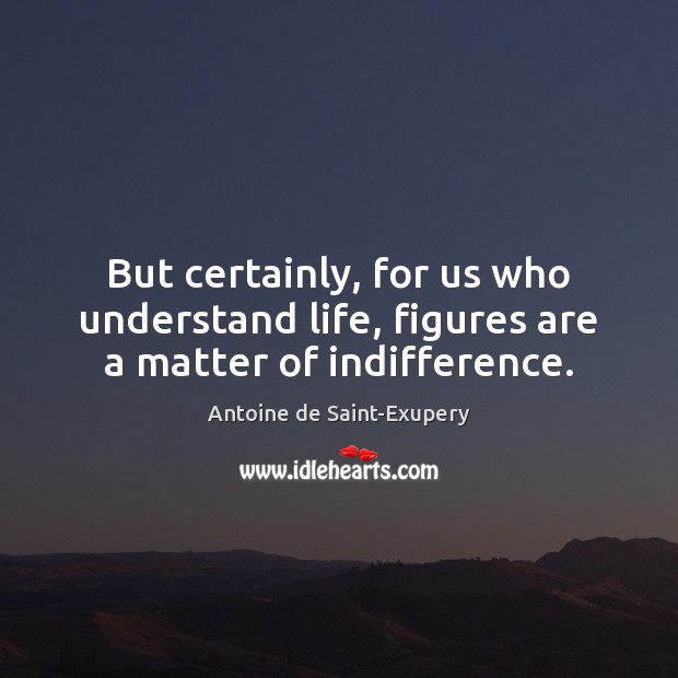 But certainly, for us who understand life, figures are a matter of indifference. Antoine de Saint-Exupery Picture Quote
