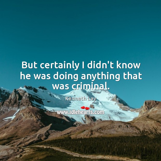 But certainly I didn’t know he was doing anything that was criminal. Kenneth Lay Picture Quote