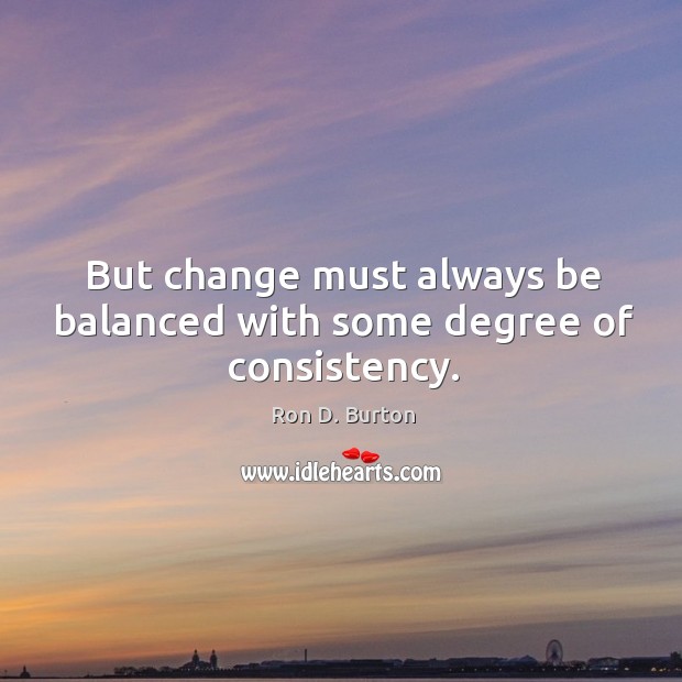But change must always be balanced with some degree of consistency. Ron D. Burton Picture Quote