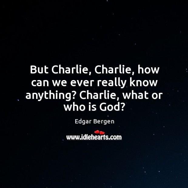 But charlie, charlie, how can we ever really know anything? charlie, what or who is God? Edgar Bergen Picture Quote
