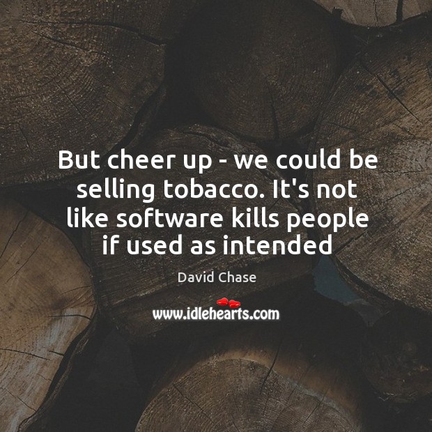 But cheer up – we could be selling tobacco. It’s not like David Chase Picture Quote