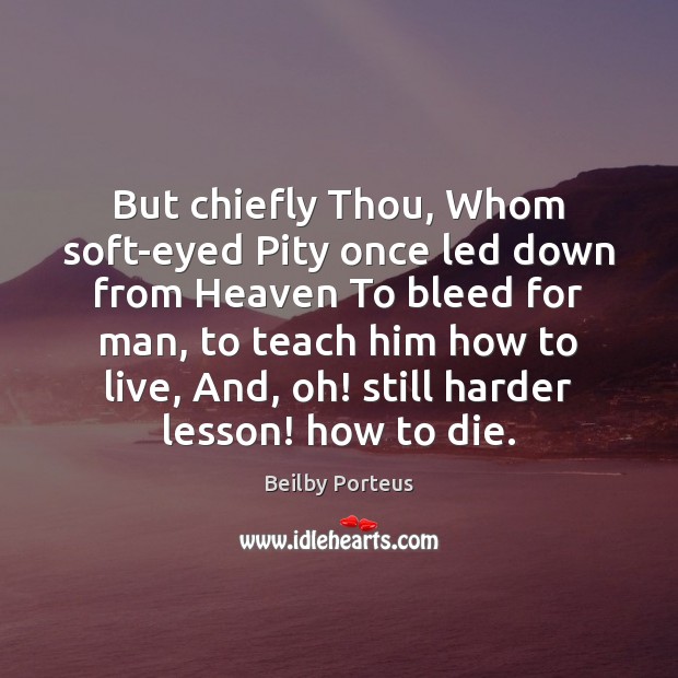 But chiefly Thou, Whom soft-eyed Pity once led down from Heaven To Image