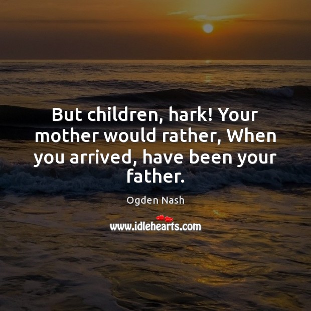 But children, hark! Your mother would rather, When you arrived, have been your father. Image