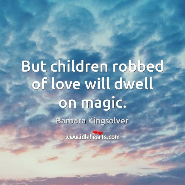 But children robbed of love will dwell on magic. Barbara Kingsolver Picture Quote