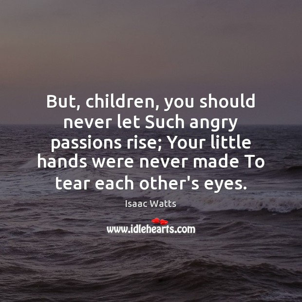 But, children, you should never let Such angry passions rise; Your little Isaac Watts Picture Quote