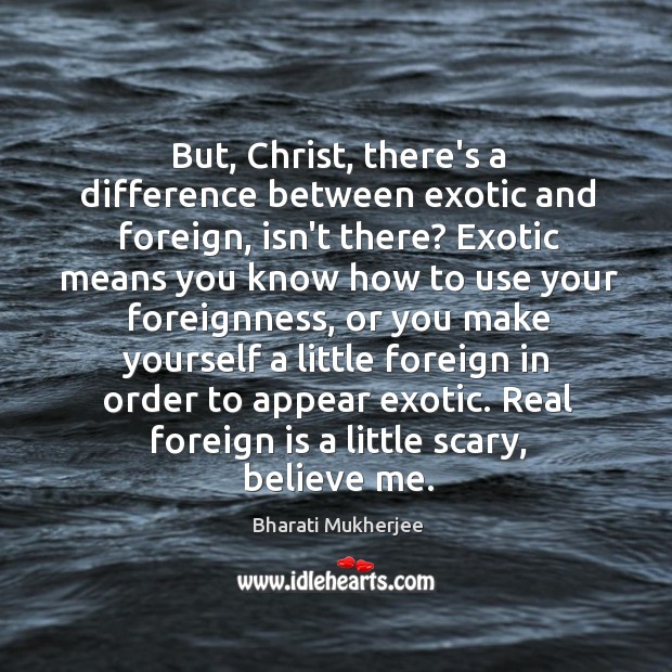 But, Christ, there’s a difference between exotic and foreign, isn’t there? Exotic Bharati Mukherjee Picture Quote