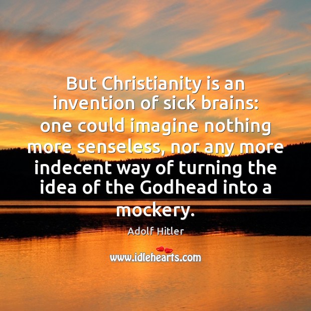 But Christianity is an invention of sick brains: one could imagine nothing Adolf Hitler Picture Quote