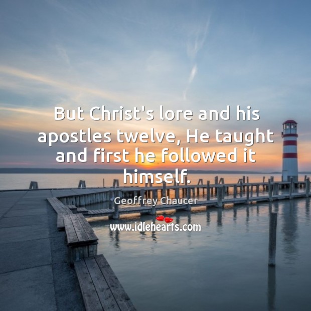But Christ’s lore and his apostles twelve, He taught and first he followed it himself. Geoffrey Chaucer Picture Quote