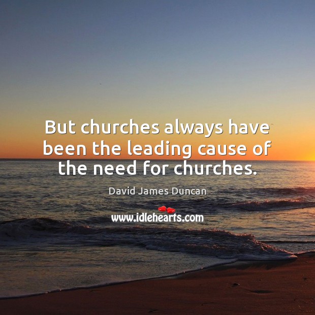 But churches always have been the leading cause of the need for churches. David James Duncan Picture Quote