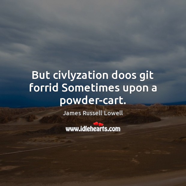 But civlyzation doos git forrid Sometimes upon a powder-cart. James Russell Lowell Picture Quote