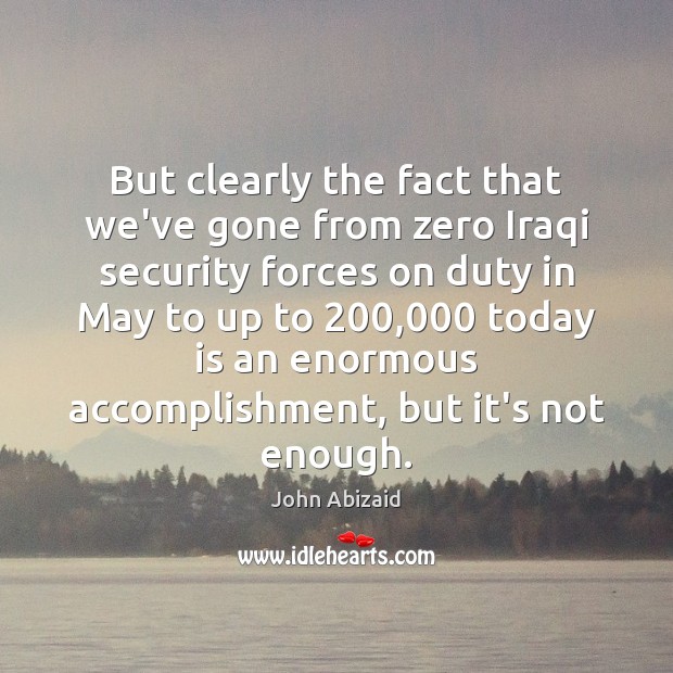 But clearly the fact that we’ve gone from zero Iraqi security forces John Abizaid Picture Quote
