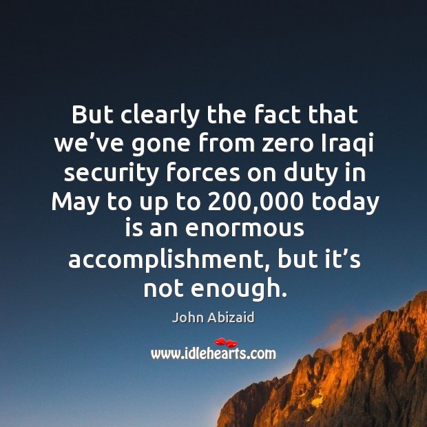 But clearly the fact that we’ve gone from zero iraqi security forces on duty in may to up to John Abizaid Picture Quote