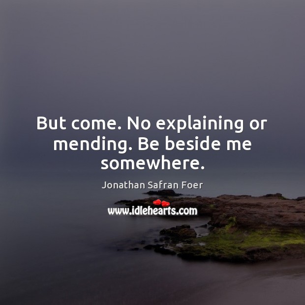 But come. No explaining or mending. Be beside me somewhere. Jonathan Safran Foer Picture Quote