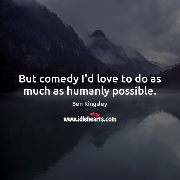 But comedy I’d love to do as much as humanly possible. Image