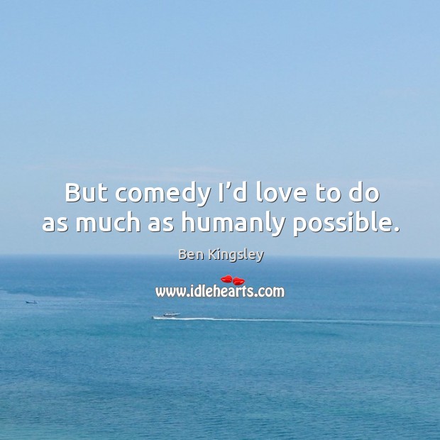 But comedy I’d love to do as much as humanly possible. Image