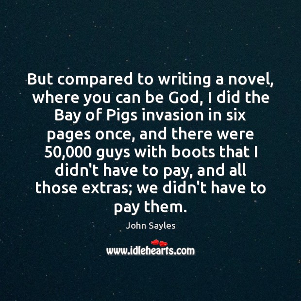 But compared to writing a novel, where you can be God, I 