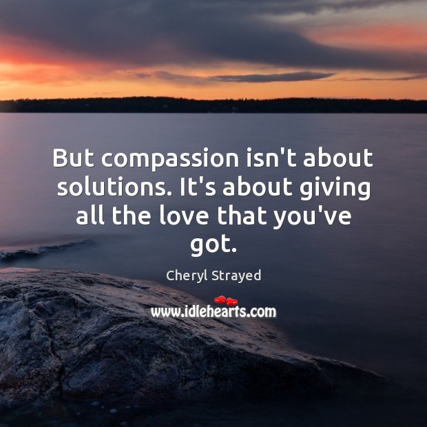 But compassion isn’t about solutions. It’s about giving all the love that you’ve got. Cheryl Strayed Picture Quote