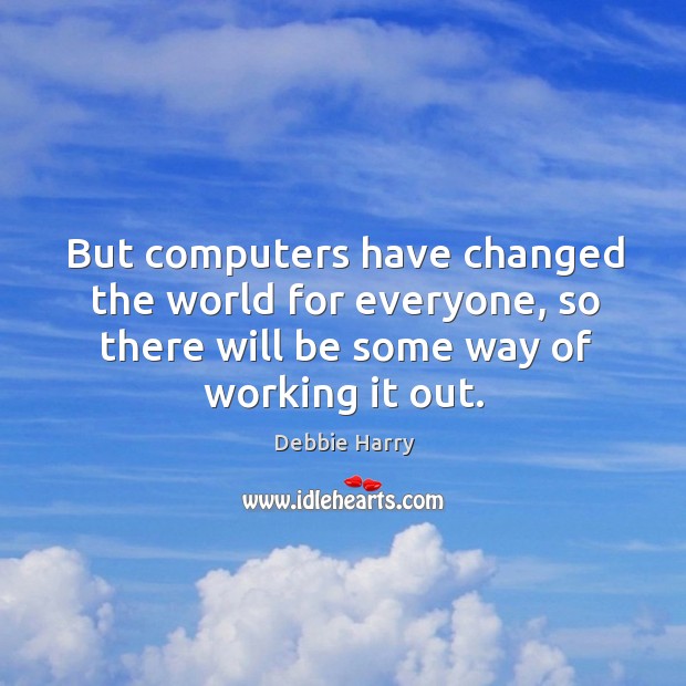 But computers have changed the world for everyone, so there will be some way of working it out. Debbie Harry Picture Quote
