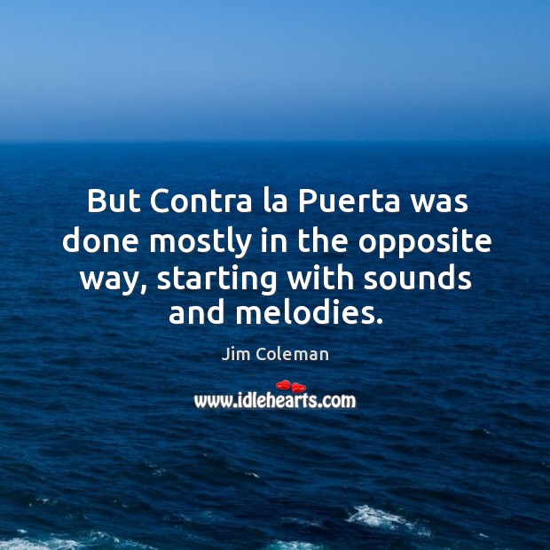 But contra la puerta was done mostly in the opposite way, starting with sounds and melodies. Jim Coleman Picture Quote