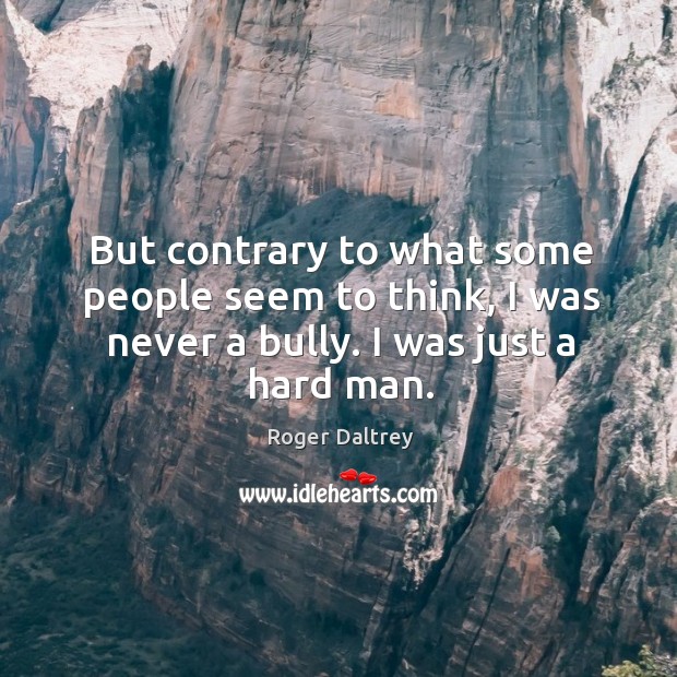 But contrary to what some people seem to think, I was never a bully. I was just a hard man. Image