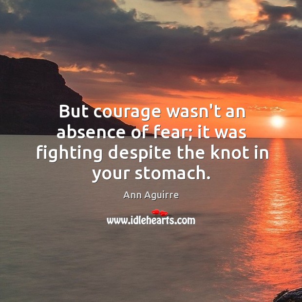 But courage wasn’t an absence of fear; it was fighting despite the knot in your stomach. Ann Aguirre Picture Quote