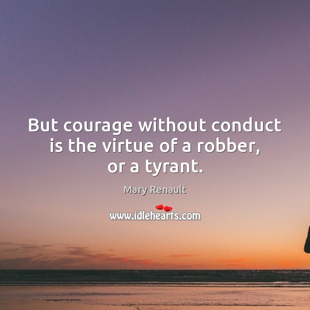 But courage without conduct is the virtue of a robber, or a tyrant. Mary Renault Picture Quote