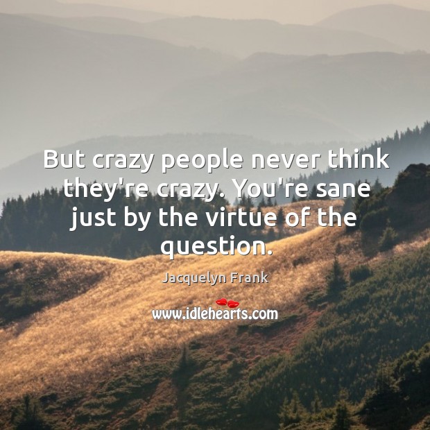 But crazy people never think they’re crazy. You’re sane just by the Jacquelyn Frank Picture Quote