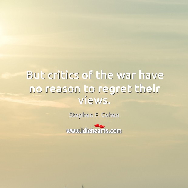 But critics of the war have no reason to regret their views. Stephen F. Cohen Picture Quote
