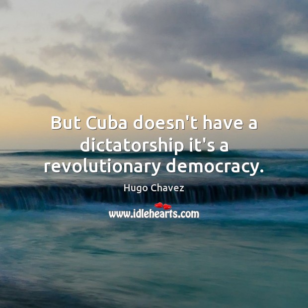 But Cuba doesn’t have a dictatorship it’s a revolutionary democracy. Hugo Chavez Picture Quote