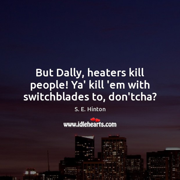 But Dally, heaters kill people! Ya’ kill ’em with switchblades to, don’tcha? S. E. Hinton Picture Quote