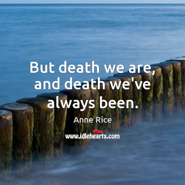 But death we are, and death we’ve always been. Anne Rice Picture Quote