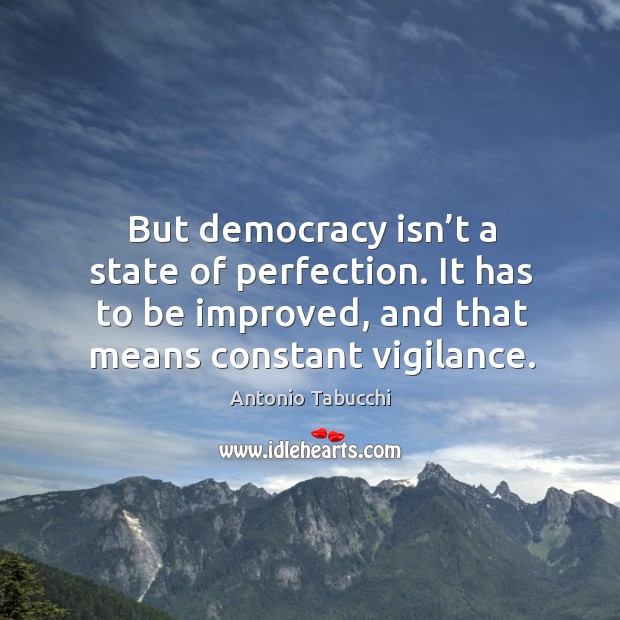 But democracy isn’t a state of perfection. It has to be improved, and that means constant vigilance. Antonio Tabucchi Picture Quote