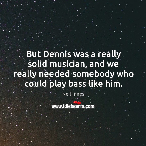 But dennis was a really solid musician, and we really needed somebody who could play bass like him. Neil Innes Picture Quote