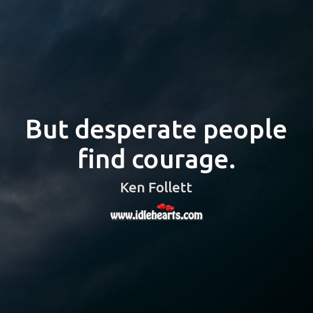 But desperate people find courage. Ken Follett Picture Quote