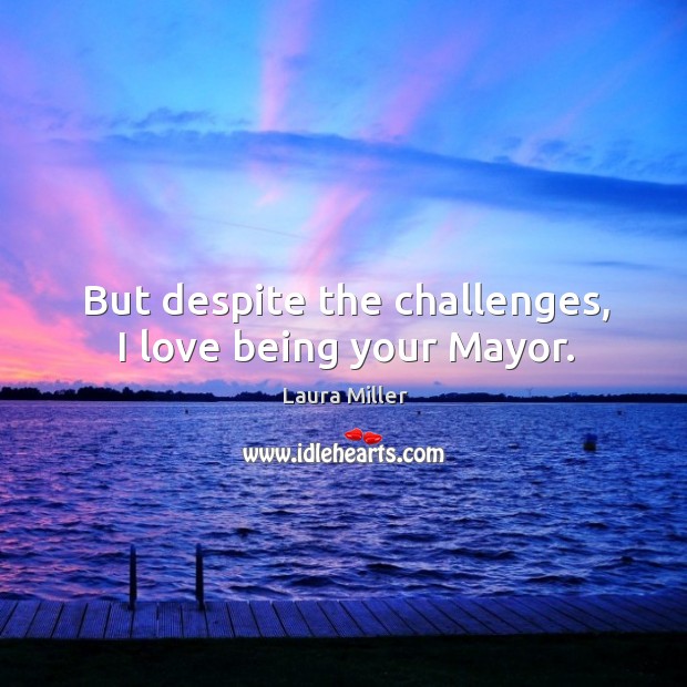 But despite the challenges, I love being your mayor. Laura Miller Picture Quote