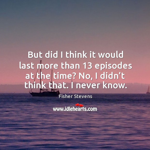 But did I think it would last more than 13 episodes at the time? no, I didn’t think that. I never know. Fisher Stevens Picture Quote