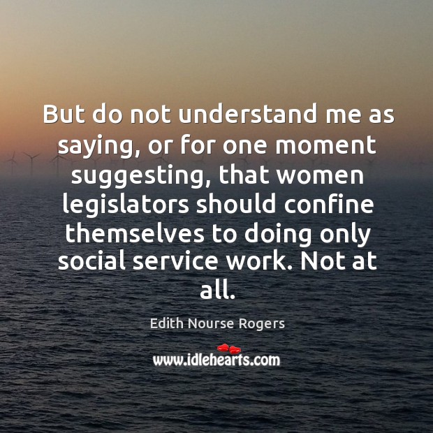 But do not understand me as saying, or for one moment suggesting, that women legislators should Edith Nourse Rogers Picture Quote