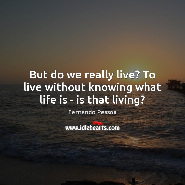 But do we really live? To live without knowing what life is – is that living? Fernando Pessoa Picture Quote