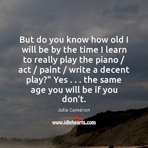 But do you know how old I will be by the time Julia Cameron Picture Quote