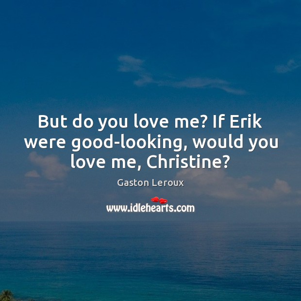But do you love me? If Erik were good-looking, would you love me, Christine? Gaston Leroux Picture Quote