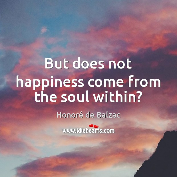 But does not happiness come from the soul within? Honoré de Balzac Picture Quote
