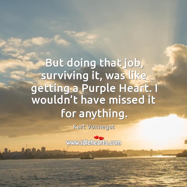 But doing that job, surviving it, was like getting a purple heart. I wouldn’t have missed it for anything. Kurt Vonnegut Picture Quote
