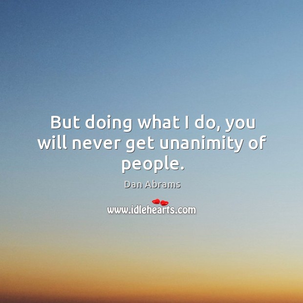 But doing what I do, you will never get unanimity of people. Dan Abrams Picture Quote