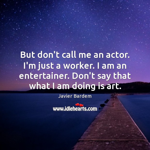 But don’t call me an actor. I’m just a worker. I am Javier Bardem Picture Quote