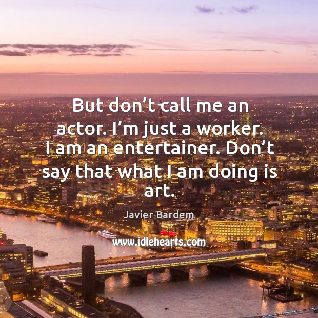 But don’t call me an actor. I’m just a worker. I am an entertainer. Don’t say that what I am doing is art. Image