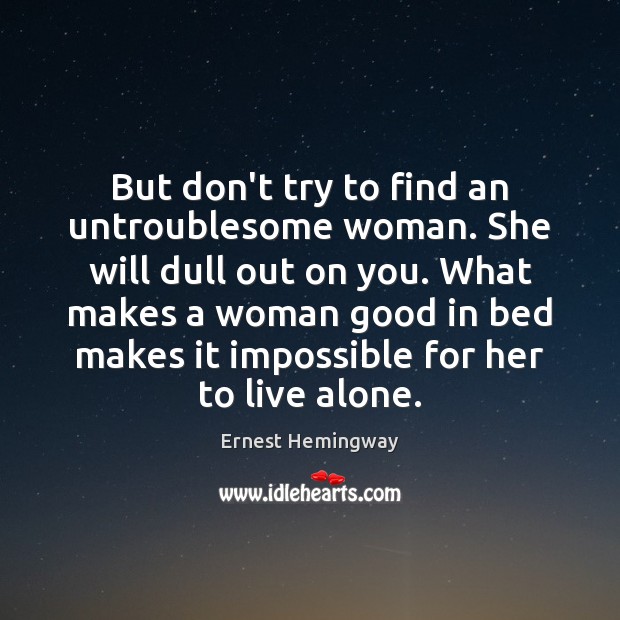 But don’t try to find an untroublesome woman. She will dull out Ernest Hemingway Picture Quote