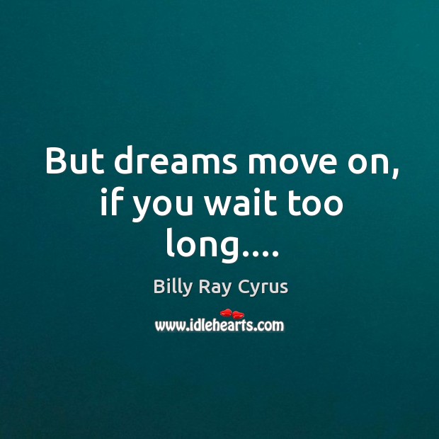 But dreams move on, if you wait too long…. Billy Ray Cyrus Picture Quote