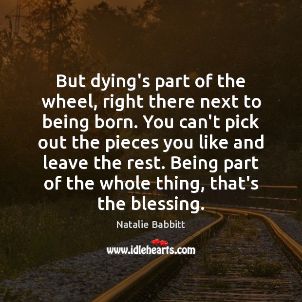 But dying’s part of the wheel, right there next to being born. 