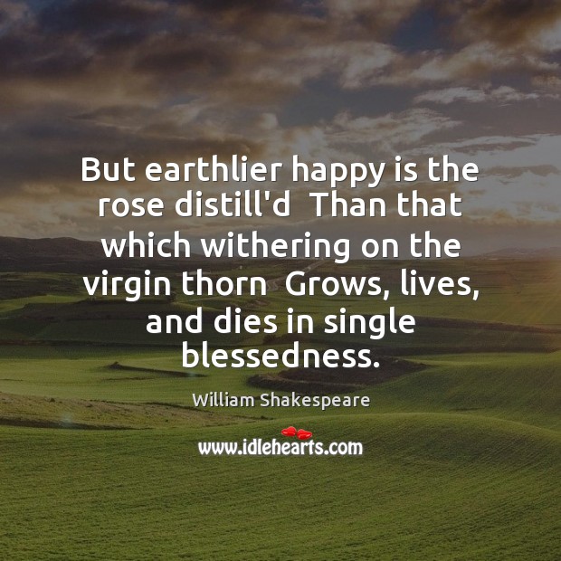 But earthlier happy is the rose distill’d  Than that which withering on William Shakespeare Picture Quote