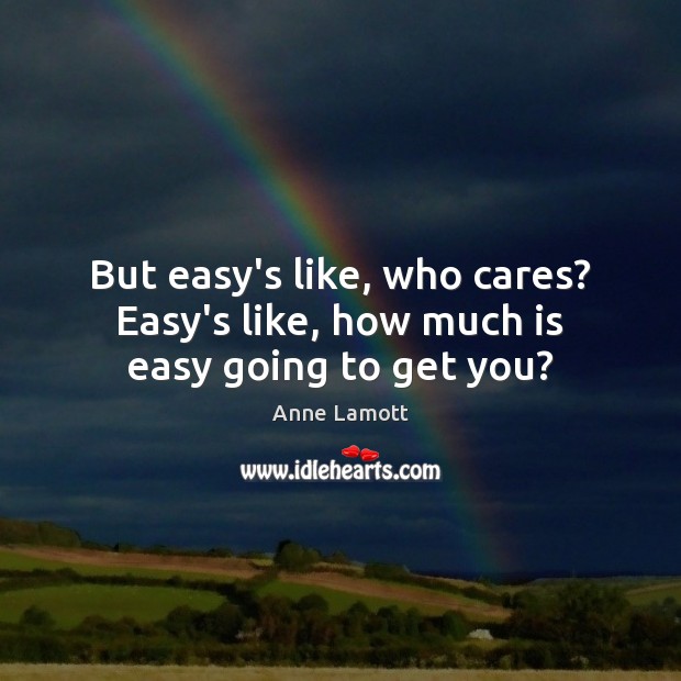 But easy’s like, who cares? Easy’s like, how much is easy going to get you? Image